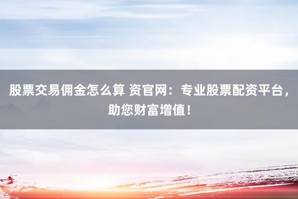 股票交易佣金怎么算 资官网：专业股票配资平台，助您财富增值！