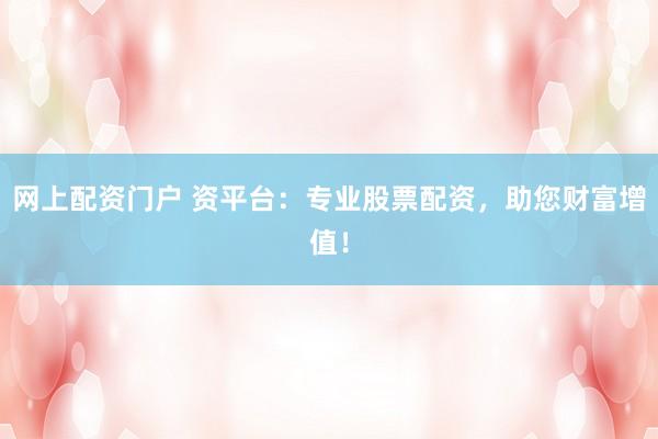 网上配资门户 资平台：专业股票配资，助您财富增值！