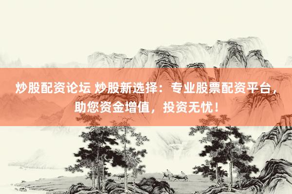 炒股配资论坛 炒股新选择：专业股票配资平台，助您资金增值，投资无忧！