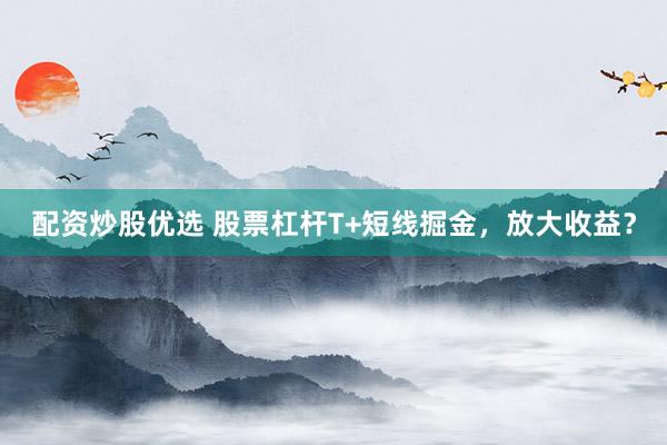 配资炒股优选 股票杠杆T+短线掘金，放大收益？