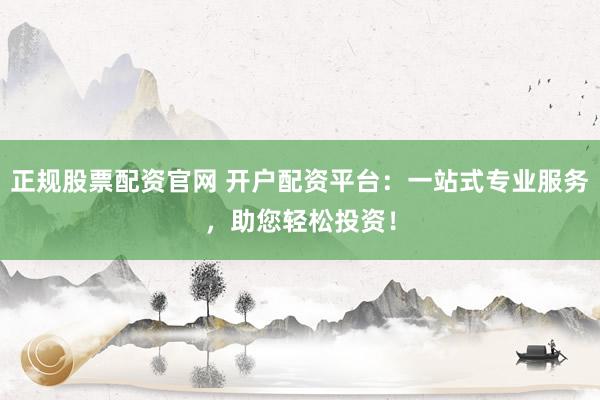 正规股票配资官网 开户配资平台：一站式专业服务，助您轻松投资！