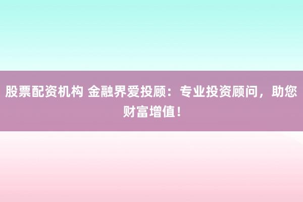 股票配资机构 金融界爱投顾：专业投资顾问，助您财富增值！