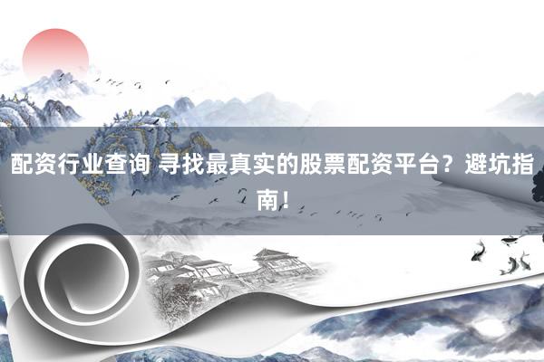 配资行业查询 寻找最真实的股票配资平台？避坑指南！