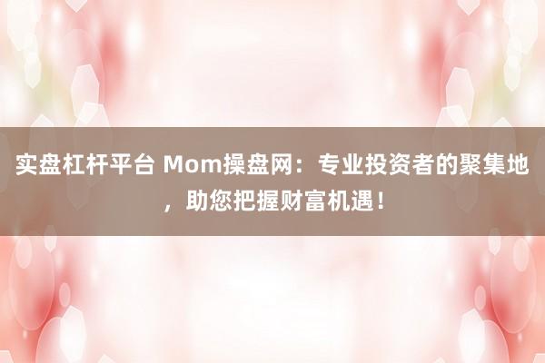 实盘杠杆平台 Mom操盘网：专业投资者的聚集地，助您把握财富机遇！