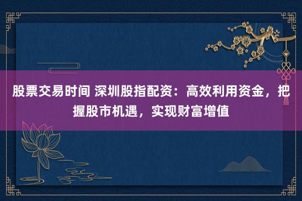 股票交易时间 深圳股指配资:高效利用资金,把握股市机遇,实现财富增值