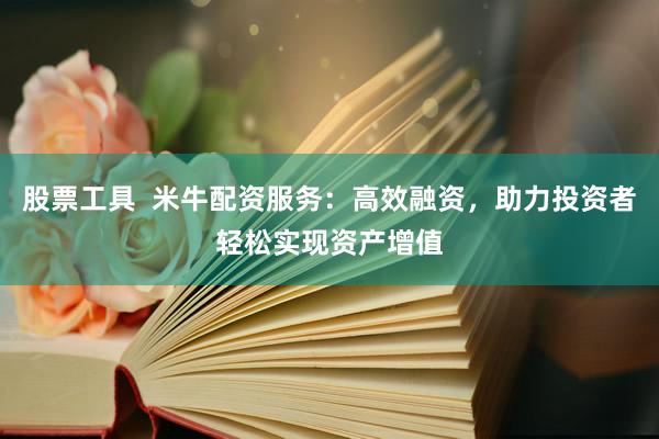 股票工具  米牛配资服务：高效融资，助力投资者轻松实现资产增值