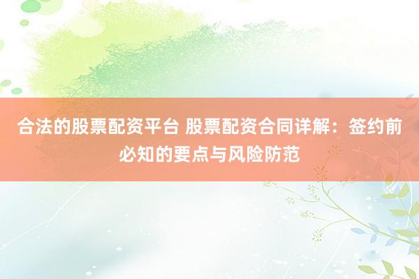 合法的股票配资平台 股票配资合同详解：签约前必知的要点与风险防范