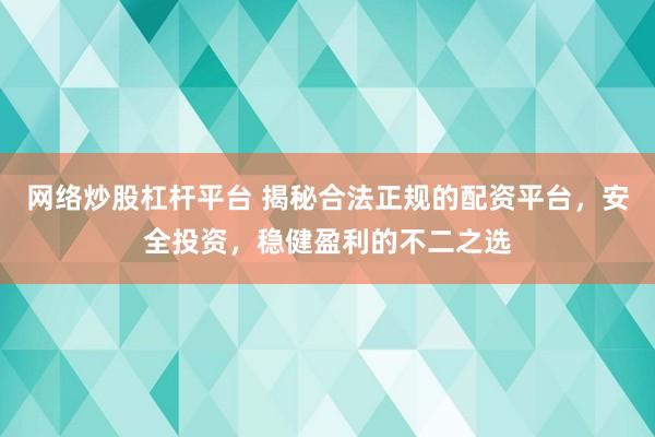 网络炒股杠杆平台 揭秘合法正规的配资平台，安全投资，稳健盈利的不二之选